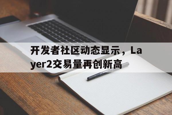 关于开发者社区动态显示，Layer2交易量再创新高的信息-Pinnacle APP